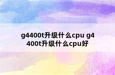 g4400t升级什么cpu g4400t升级什么cpu好